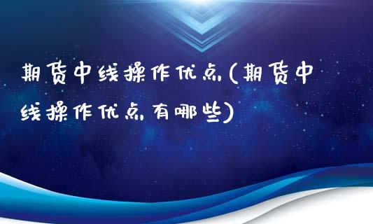 期货中线操作优点(期货中线操作优点有哪些)_https://qh.lansai.wang_期货喊单_第1张