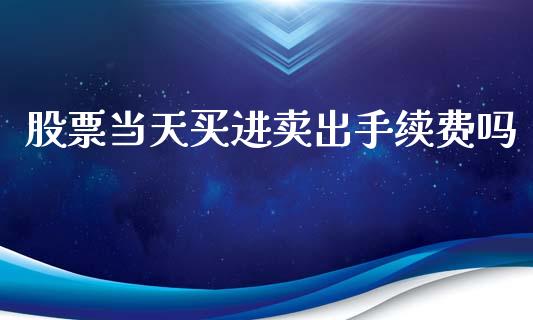股票当天买进卖出手续费吗_https://qh.lansai.wang_期货理财_第1张