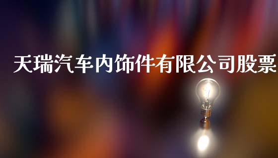 天瑞汽车内饰件有限公司股票_https://qh.lansai.wang_期货理财_第1张