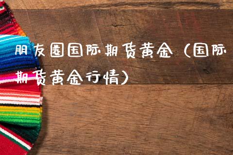 朋友圈国际期货黄金（国际期货黄金行情）_https://qh.lansai.wang_期货喊单_第1张