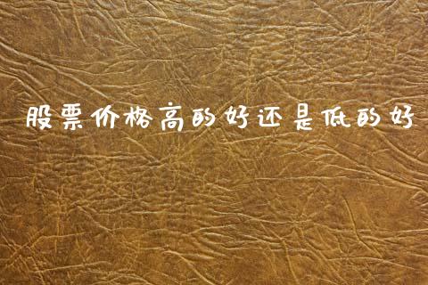 股票价格高的好还是低的好_https://qh.lansai.wang_期货理财_第1张