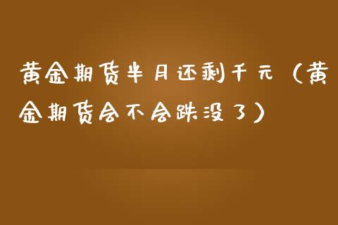 黄金期货半月还剩千元（黄金期货会不会跌没了）_https://qh.lansai.wang_期货理财_第1张
