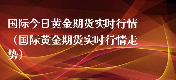 国际今日黄金期货实时行情（国际黄金期货实时行情走势）_https://qh.lansai.wang_期货喊单_第1张