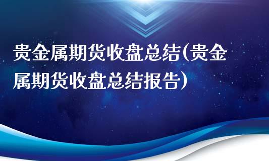 贵金属期货收盘总结(贵金属期货收盘总结报告)_https://qh.lansai.wang_期货怎么玩_第1张