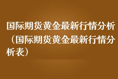 国际期货黄金最新行情分析（国际期货黄金最新行情分析表）_https://qh.lansai.wang_期货喊单_第1张