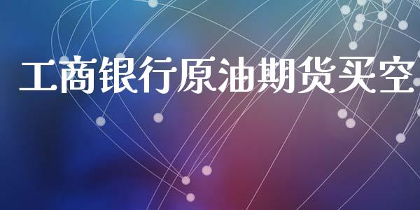 工商银行原油期货买空_https://qh.lansai.wang_期货怎么玩_第1张