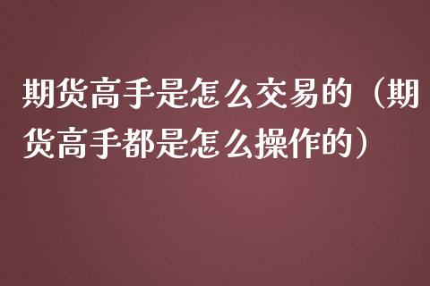 期货高手是怎么交易的（期货高手都是怎么操作的）_https://qh.lansai.wang_期货喊单_第1张