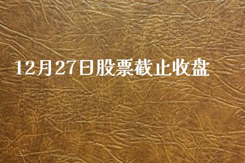 12月27日股票截止收盘_https://qh.lansai.wang_新股数据_第1张