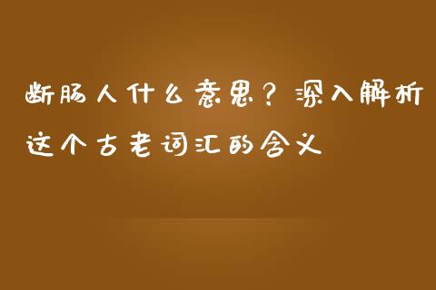 断肠人什么意思？深入解析这个古老词汇的含义_https://qh.lansai.wang_股票技术分析_第1张