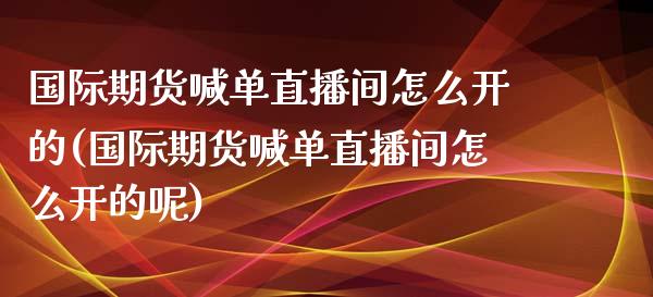 国际期货喊单直播间怎么开的(国际期货喊单直播间怎么开的呢)_https://qh.lansai.wang_海康威视股票_第1张