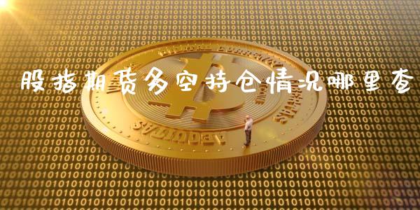 股指期货多空持仓情况哪里查_https://qh.lansai.wang_期货喊单_第1张