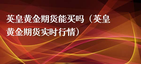 英皇黄金期货能买吗（英皇黄金期货实时行情）_https://qh.lansai.wang_股票技术分析_第1张