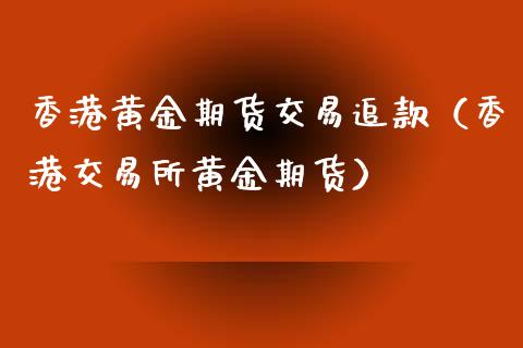 香港黄金期货交易追款（香港交易所黄金期货）_https://qh.lansai.wang_期货喊单_第1张