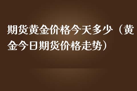 期货黄金价格今天多少（黄金今日期货价格走势）_https://qh.lansai.wang_期货理财_第1张