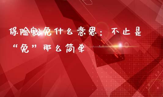 保险豁免什么意思：不止是“免”那么简单_https://qh.lansai.wang_期货理财_第1张