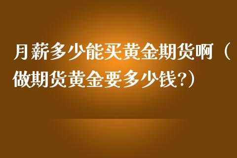 月薪多少能买黄金期货啊（做期货黄金要多少钱?）_https://qh.lansai.wang_期货怎么玩_第1张