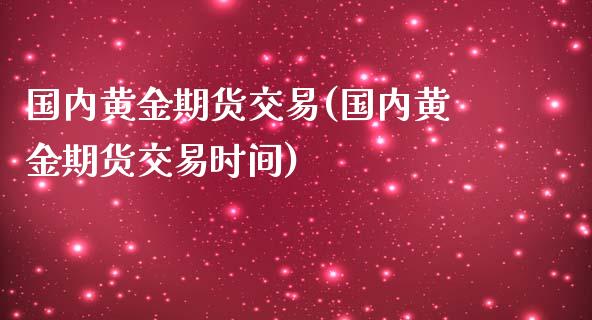 国内黄金期货交易(国内黄金期货交易时间)_https://qh.lansai.wang_期货理财_第1张