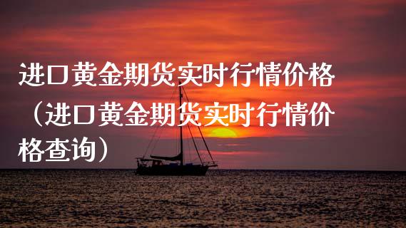 进口黄金期货实时行情价格（进口黄金期货实时行情价格查询）_https://qh.lansai.wang_期货喊单_第1张