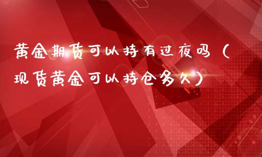 黄金期货可以持有过夜吗（现货黄金可以持仓多久）_https://qh.lansai.wang_期货理财_第1张
