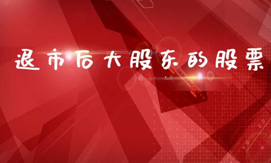 退市后大股东的股票_https://qh.lansai.wang_期货怎么玩_第1张