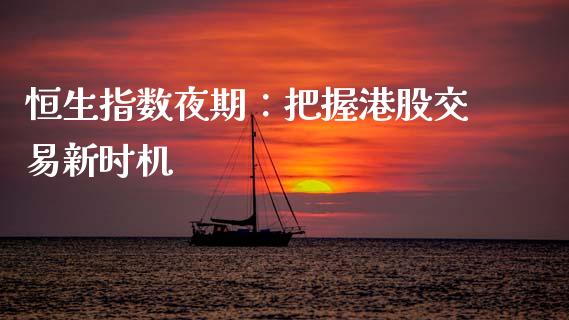 恒生指数夜期：把握港股交易新时机_https://qh.lansai.wang_股票新闻_第1张