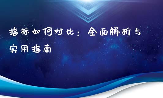 指标如何对比：全面解析与实用指南_https://qh.lansai.wang_海康威视股票_第1张
