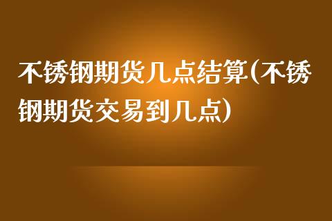 不锈钢期货几点结算(不锈钢期货交易到几点)_https://qh.lansai.wang_期货怎么玩_第1张