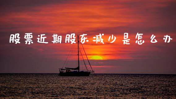股票近期股东减少是怎么办_https://qh.lansai.wang_期货理财_第1张