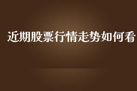 近期股票行情走势如何看_https://qh.lansai.wang_新股数据_第1张