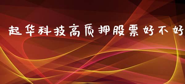 起华科技高质押股票好不好_https://qh.lansai.wang_新股数据_第1张