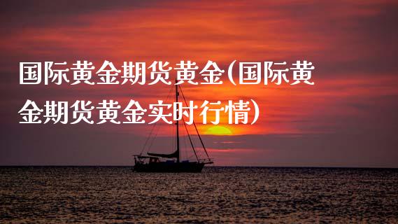 国际黄金期货黄金(国际黄金期货黄金实时行情)_https://qh.lansai.wang_期货喊单_第1张