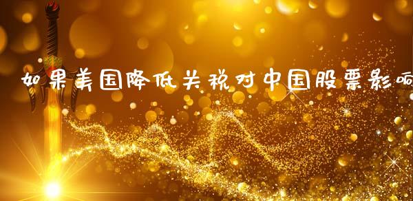 如果美国降低关税对中国股票影响_https://qh.lansai.wang_期货怎么玩_第1张