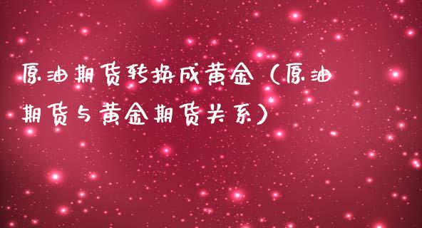 原油期货转换成黄金（原油期货与黄金期货关系）_https://qh.lansai.wang_期货怎么玩_第1张
