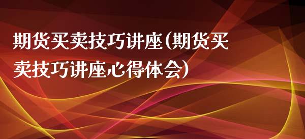 期货买卖技巧讲座(期货买卖技巧讲座心得体会)_https://qh.lansai.wang_期货喊单_第1张