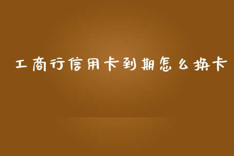 工商行信用卡到期怎么换卡_https://qh.lansai.wang_股票技术分析_第1张