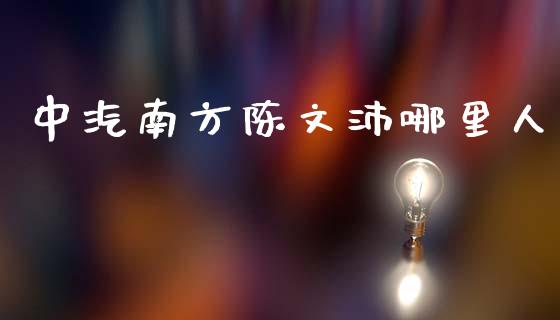 中汽南方陈文沛哪里人_https://qh.lansai.wang_新股数据_第1张