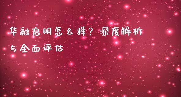 华融启明怎么样？深度解析与全面评估_https://qh.lansai.wang_期货喊单_第1张