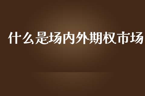 什么是场内外期权市场_https://qh.lansai.wang_股票技术分析_第1张