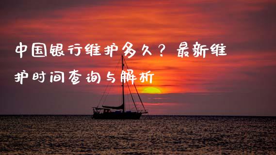 中国银行维护多久？最新维护时间查询与解析_https://qh.lansai.wang_新股数据_第1张