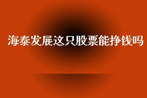 海泰发展这只股票能挣钱吗_https://qh.lansai.wang_新股数据_第1张