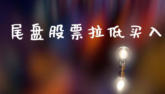 尾盘股票拉低买入_https://qh.lansai.wang_期货理财_第1张
