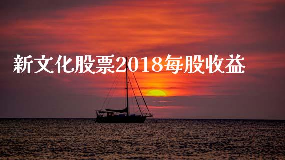 新文化股票2018每股收益_https://qh.lansai.wang_期货怎么玩_第1张
