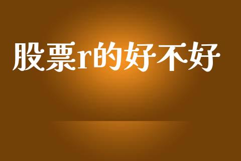 股票r的好不好_https://qh.lansai.wang_期货怎么玩_第1张