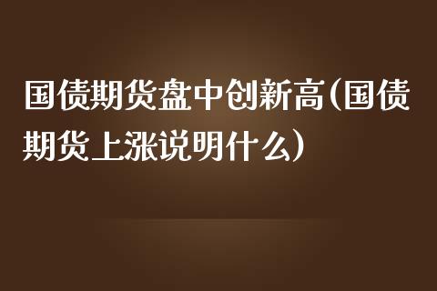 国债期货盘中创新高(国债期货上涨说明什么)_https://qh.lansai.wang_期货怎么玩_第1张