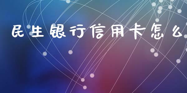 民生银行信用卡怎么_https://qh.lansai.wang_期货喊单_第1张