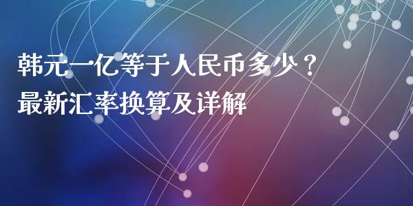 韩元一亿等于人民币多少？最新汇率换算及详解_https://qh.lansai.wang_股票技术分析_第1张