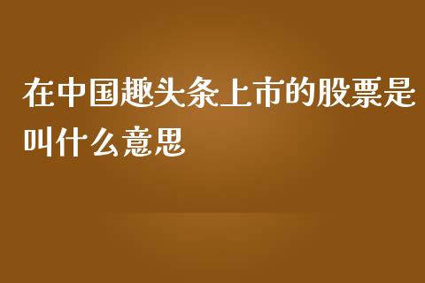 在中国趣头条上市的股票是叫什么意思_https://qh.lansai.wang_新股数据_第1张