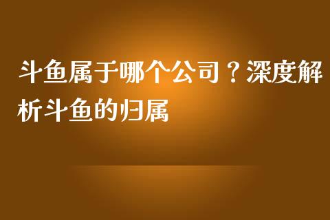 斗鱼属于哪个公司？深度解析斗鱼的归属_https://qh.lansai.wang_股票新闻_第1张