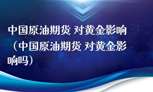 中国原油期货 对黄金影响（中国原油期货 对黄金影响吗）_https://qh.lansai.wang_期货喊单_第1张