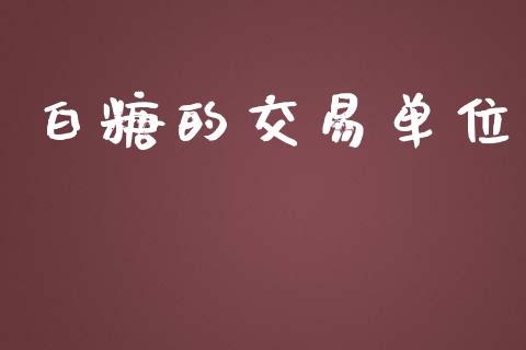 白糖的交易单位_https://qh.lansai.wang_股票新闻_第1张